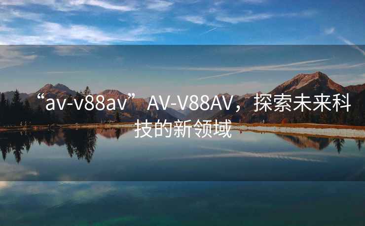 “av-v88av”AV-V88AV，探索未來(lái)科技的新領(lǐng)域