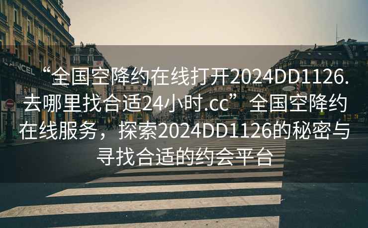 “全國空降約在線(xiàn)打開(kāi)2024DD1126.去哪里找合適24小時(shí).cc”全國空降約在線(xiàn)服務(wù)，探索2024DD1126的秘密與尋找合適的約會(huì )平臺