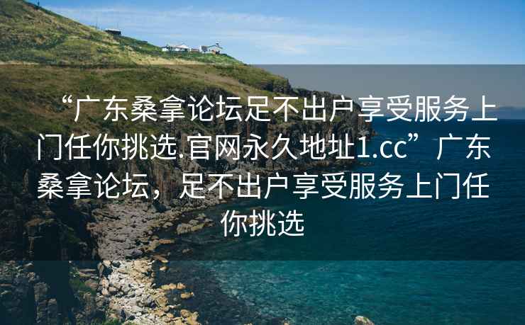 “廣東桑拿論壇足不出戶(hù)享受服務(wù)上門(mén)任你挑選.官網(wǎng)永久地址1.cc”廣東桑拿論壇，足不出戶(hù)享受服務(wù)上門(mén)任你挑選