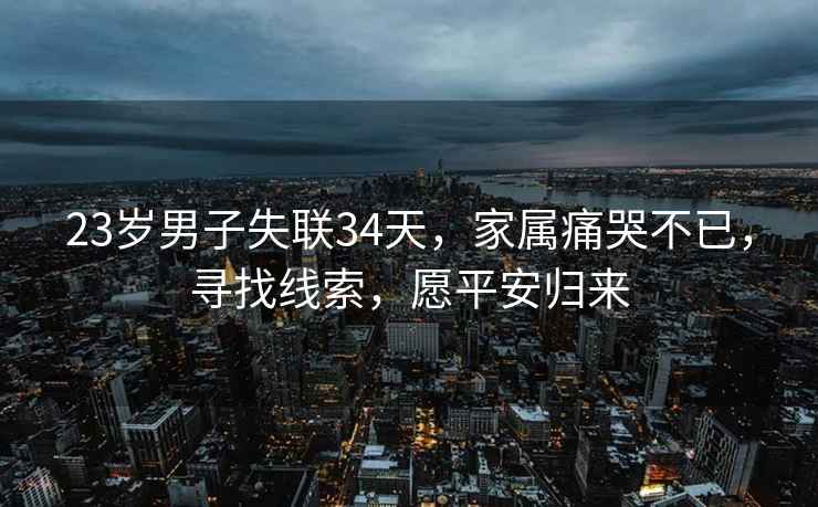23歲男子失聯(lián)34天，家屬痛哭不已，尋找線(xiàn)索，愿平安歸來(lái)