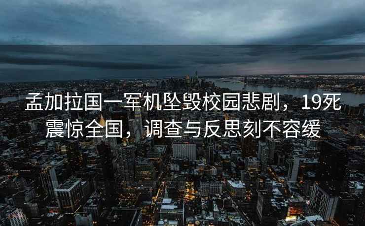 孟加拉國一軍機墜毀校園悲劇，19死震驚全國，調查與反思刻不容緩