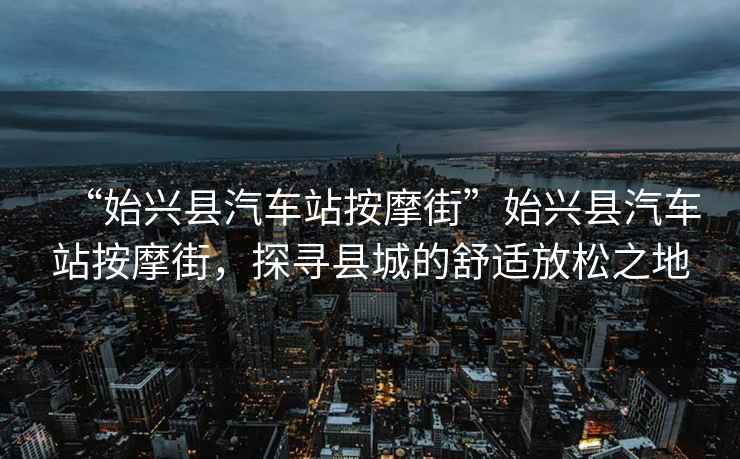 “始興縣汽車(chē)站按摩街”始興縣汽車(chē)站按摩街，探尋縣城的舒適放松之地