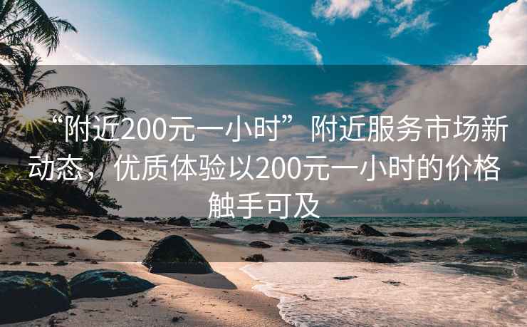 “附近200元一小時(shí)”附近服務(wù)市場(chǎng)新動(dòng)態(tài)，優(yōu)質(zhì)體驗以200元一小時(shí)的價(jià)格觸手可及
