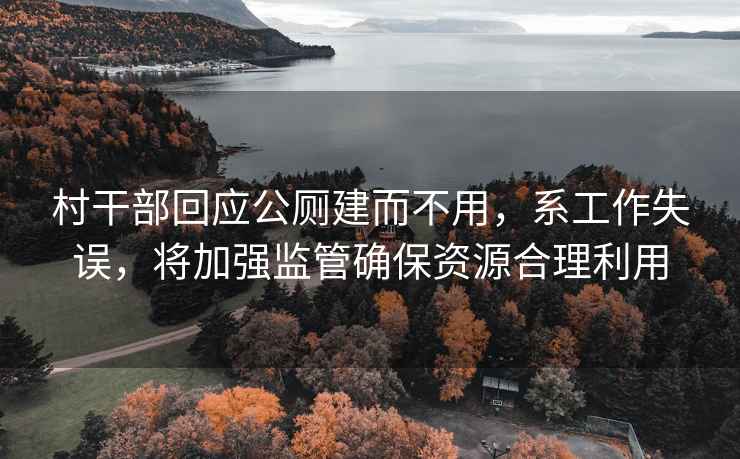 村干部回應公廁建而不用，系工作失誤，將加強監管確保資源合理利用
