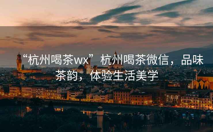 “杭州喝茶wx”杭州喝茶微信，品味茶韻，體驗生活美學(xué)