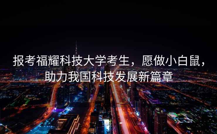 報考福耀科技大學(xué)考生，愿做小白鼠，助力我國科技發(fā)展新篇章
