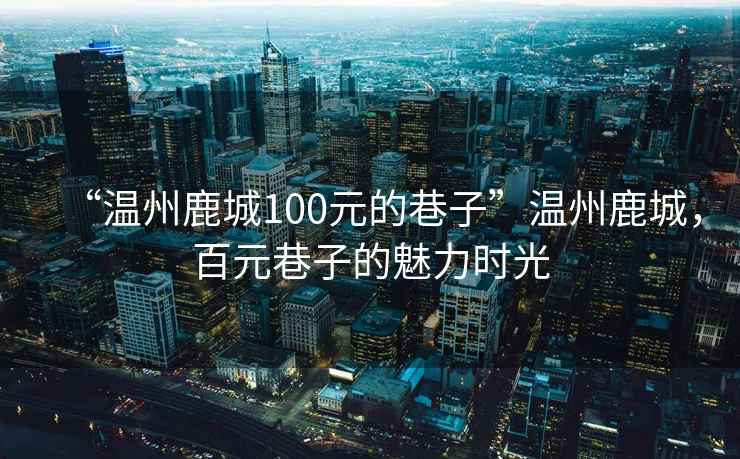 “溫州鹿城100元的巷子”溫州鹿城，百元巷子的魅力時(shí)光
