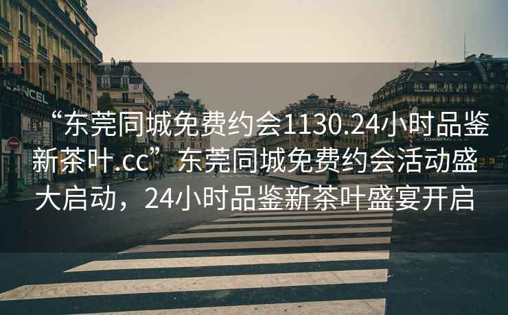 “東莞同城免費約會(huì )1130.24小時(shí)品鑒新茶葉.cc”東莞同城免費約會(huì )活動(dòng)盛大啟動(dòng)，24小時(shí)品鑒新茶葉盛宴開(kāi)啟
