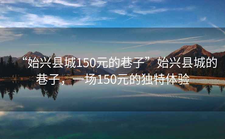 “始興縣城150元的巷子”始興縣城的巷子，一場(chǎng)150元的獨特體驗