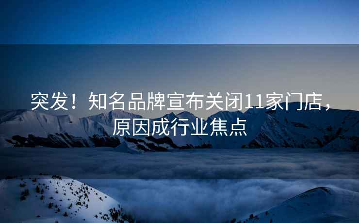 突發(fā)！知名品牌宣布關(guān)閉11家門(mén)店，原因成行業(yè)焦點(diǎn)