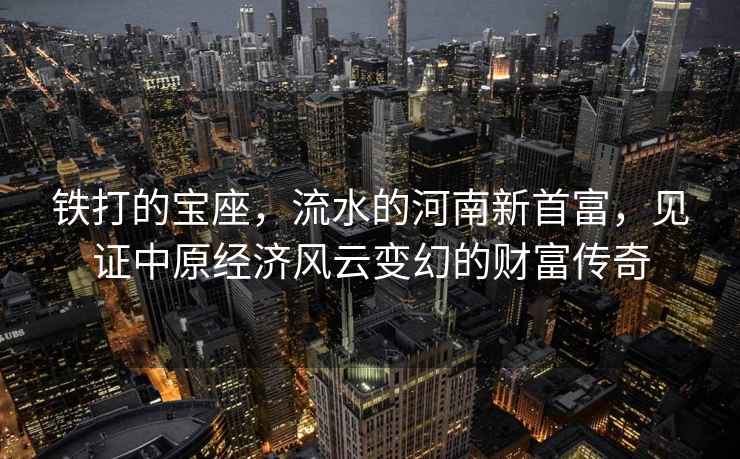 鐵打的寶座，流水的河南新首富，見(jiàn)證中原經(jīng)濟風(fēng)云變幻的財富傳奇