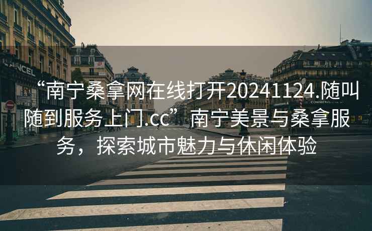 “南寧桑拿網(wǎng)在線(xiàn)打開(kāi)20241124.隨叫隨到服務(wù)上門(mén).cc”南寧美景與桑拿服務(wù)，探索城市魅力與休閑體驗
