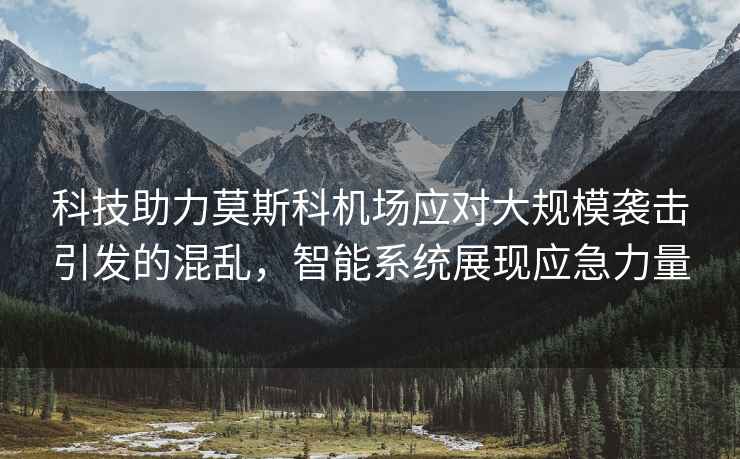 科技助力莫斯科機場(chǎng)應對大規模襲擊引發(fā)的混亂，智能系統展現應急力量