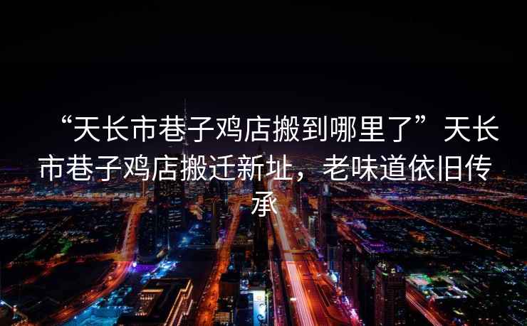 “天長(cháng)市巷子雞店搬到哪里了”天長(cháng)市巷子雞店搬遷新址，老味道依舊傳承