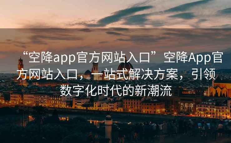 “空降app官方網(wǎng)站入口”空降App官方網(wǎng)站入口，一站式解決方案，引領(lǐng)數字化時(shí)代的新潮流