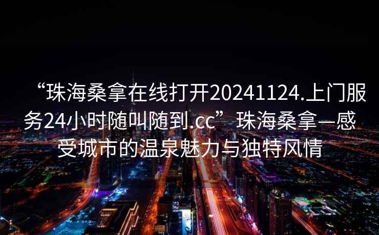 “珠海桑拿在線(xiàn)打開(kāi)20241124.上門(mén)服務(wù)24小時(shí)隨叫隨到.cc”珠海桑拿—感受城市的溫泉魅力與獨特風(fēng)情