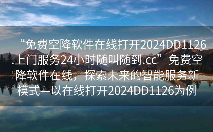 “免費空降軟件在線(xiàn)打開(kāi)2024DD1126.上門(mén)服務(wù)24小時(shí)隨叫隨到.cc”免費空降軟件在線(xiàn)，探索未來(lái)的智能服務(wù)新模式—以在線(xiàn)打開(kāi)2024DD1126為例