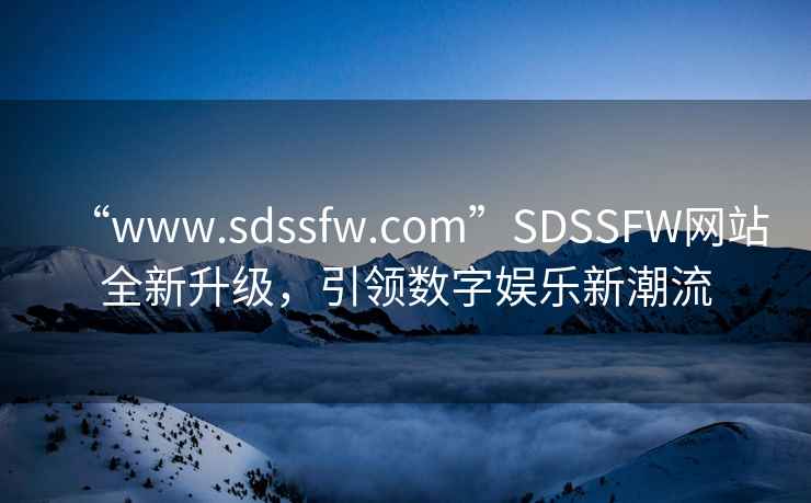 “www.sdssfw.com”SDSSFW網(wǎng)站全新升級，引領(lǐng)數字娛樂(lè )新潮流