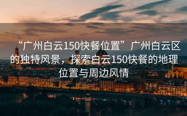 “廣州白云150快餐位置”廣州白云區的獨特風(fēng)景，探索白云150快餐的地理位置與周邊風(fēng)情