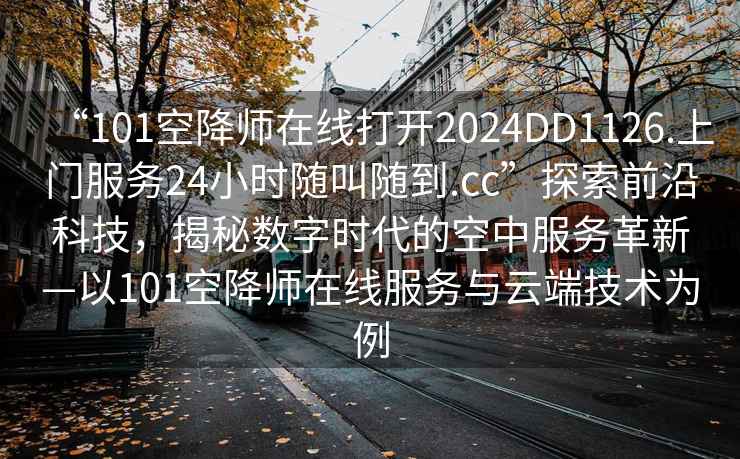 “101空降師在線(xiàn)打開(kāi)2024DD1126.上門(mén)服務(wù)24小時(shí)隨叫隨到.cc”探索前沿科技，揭秘數字時(shí)代的空中服務(wù)革新—以101空降師在線(xiàn)服務(wù)與云端技術(shù)為例