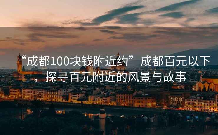 “成都100塊錢(qián)附近約”成都百元以下，探尋百元附近的風(fēng)景與故事