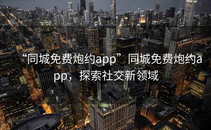 “同城免費炮約app”同城免費炮約app，探索社交新領(lǐng)域