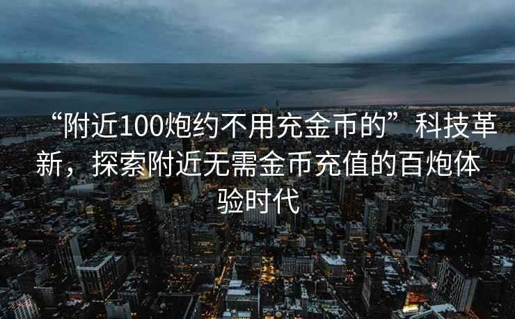 “附近100炮約不用充金幣的”科技革新，探索附近無(wú)需金幣充值的百炮體驗時(shí)代