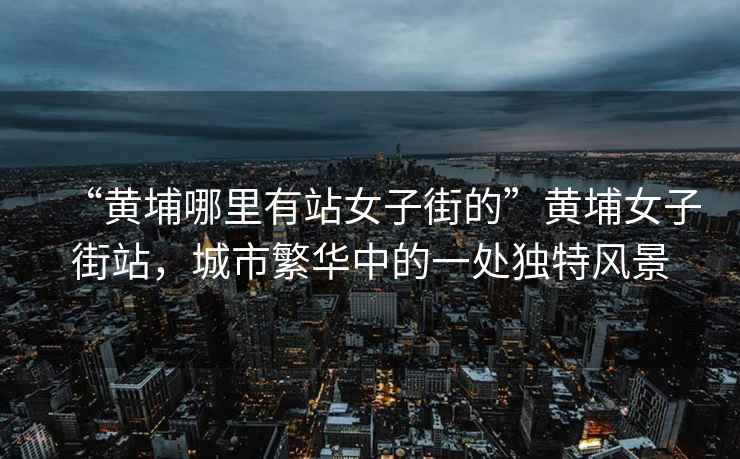 “黃埔哪里有站女子街的”黃埔女子街站，城市繁華中的一處獨特風(fēng)景
