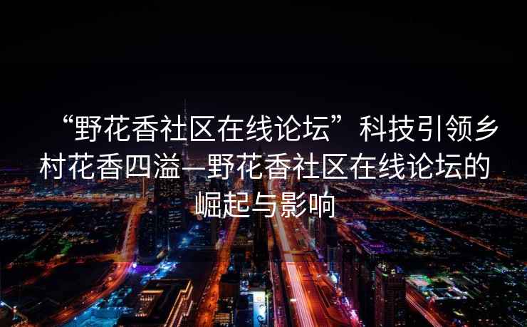 “野花香社區在線(xiàn)論壇”科技引領(lǐng)鄉村花香四溢—野花香社區在線(xiàn)論壇的崛起與影響