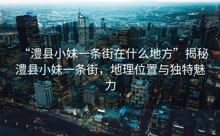 “澧縣小妹一條街在什么地方”揭秘澧縣小妹一條街，地理位置與獨特魅力
