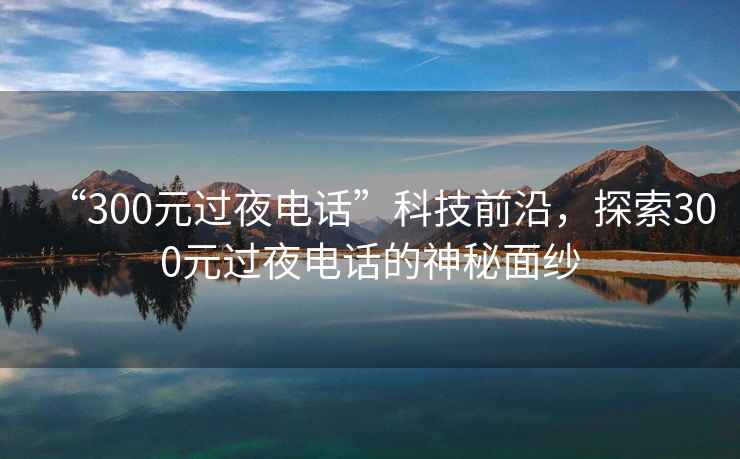 “300元過(guò)夜電話(huà)”科技前沿，探索300元過(guò)夜電話(huà)的神秘面紗