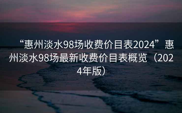 “惠州淡水98場(chǎng)收費價(jià)目表2024”惠州淡水98場(chǎng)最新收費價(jià)目表概覽（2024年版）