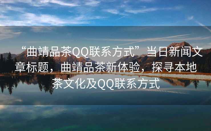 “曲靖品茶QQ聯(lián)系方式”當日新聞文章標題，曲靖品茶新體驗，探尋本地茶文化及QQ聯(lián)系方式