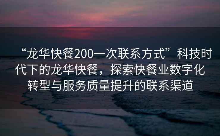 “龍華快餐200一次聯(lián)系方式”科技時(shí)代下的龍華快餐，探索快餐業(yè)數字化轉型與服務(wù)質(zhì)量提升的聯(lián)系渠道