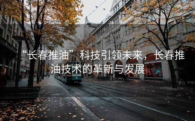 “長(cháng)春推油”科技引領(lǐng)未來(lái)，長(cháng)春推油技術(shù)的革新與發(fā)展