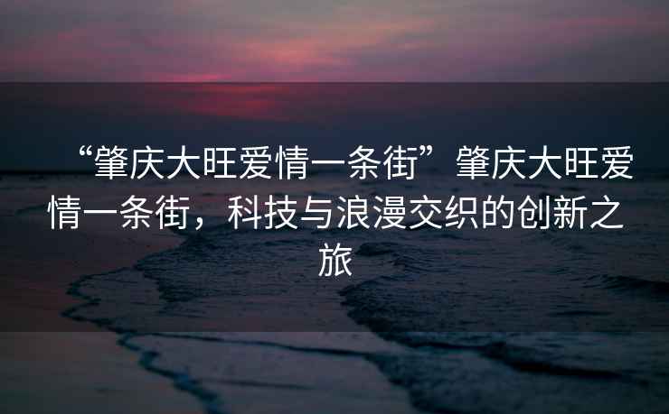 “肇慶大旺愛(ài)情一條街”肇慶大旺愛(ài)情一條街，科技與浪漫交織的創(chuàng  )新之旅
