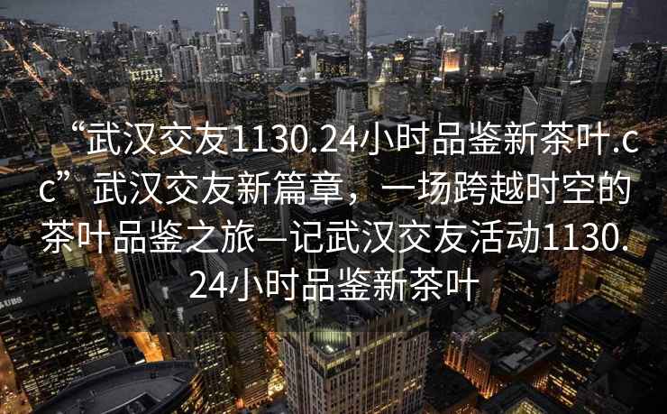 “武漢交友1130.24小時(shí)品鑒新茶葉.cc”武漢交友新篇章，一場(chǎng)跨越時(shí)空的茶葉品鑒之旅—記武漢交友活動(dòng)1130.24小時(shí)品鑒新茶葉