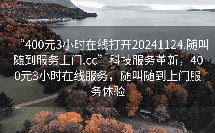 “400元3小時(shí)在線(xiàn)打開(kāi)20241124.隨叫隨到服務(wù)上門(mén).cc”科技服務(wù)革新，400元3小時(shí)在線(xiàn)服務(wù)，隨叫隨到上門(mén)服務(wù)體驗