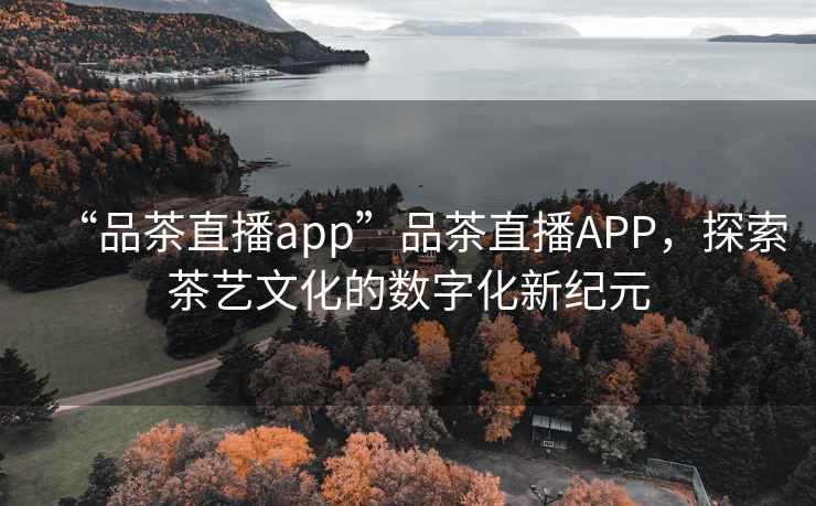 “品茶直播app”品茶直播APP，探索茶藝文化的數字化新紀元