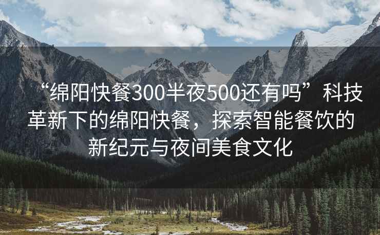“綿陽(yáng)快餐300半夜500還有嗎”科技革新下的綿陽(yáng)快餐，探索智能餐飲的新紀元與夜間美食文化
