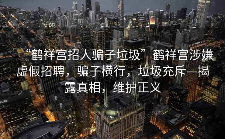 “鶴祥宮招人騙子垃圾”鶴祥宮涉嫌虛假招聘，騙子橫行，垃圾充斥—揭露真相，維護正義