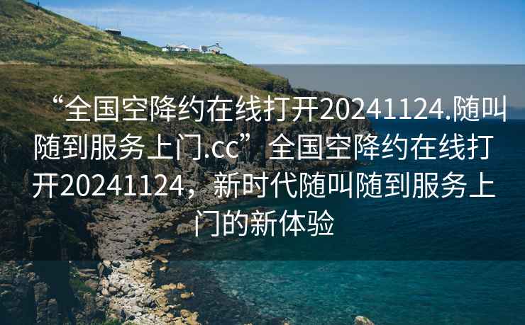 “全國空降約在線(xiàn)打開(kāi)20241124.隨叫隨到服務(wù)上門(mén).cc”全國空降約在線(xiàn)打開(kāi)20241124，新時(shí)代隨叫隨到服務(wù)上門(mén)的新體驗