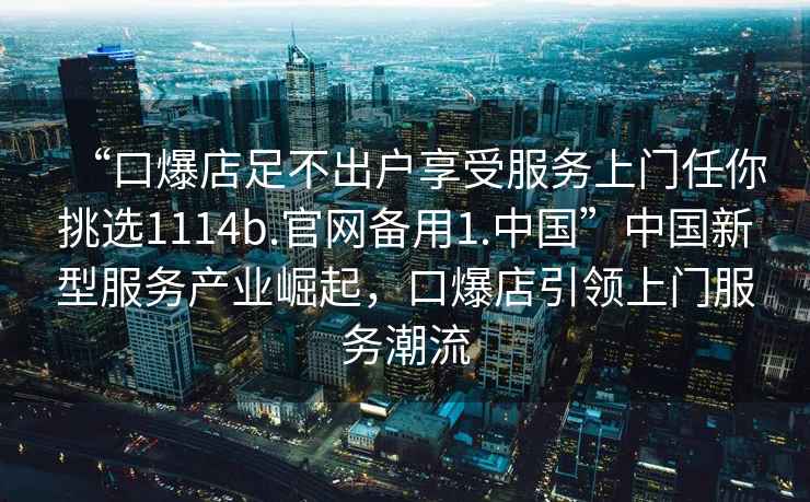 “口爆店足不出戶(hù)享受服務(wù)上門(mén)任你挑選1114b.官網(wǎng)備用1.中國”中國新型服務(wù)產(chǎn)業(yè)崛起，口爆店引領(lǐng)上門(mén)服務(wù)潮流