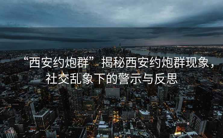 “西安約炮群”揭秘西安約炮群現象，社交亂象下的警示與反思