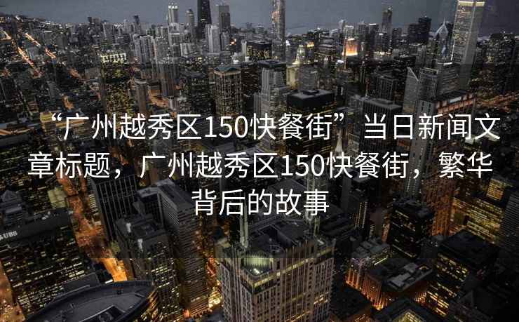 “廣州越秀區150快餐街”當日新聞文章標題，廣州越秀區150快餐街，繁華背后的故事