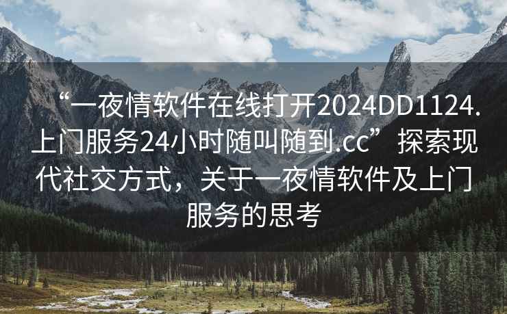 “一夜情軟件在線(xiàn)打開(kāi)2024DD1124.上門(mén)服務(wù)24小時(shí)隨叫隨到.cc”探索現代社交方式，關(guān)于一夜情軟件及上門(mén)服務(wù)的思考
