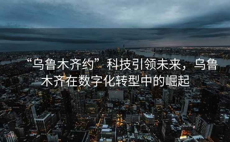 “烏魯木齊約”科技引領(lǐng)未來(lái)，烏魯木齊在數字化轉型中的崛起