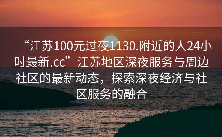 “江蘇100元過(guò)夜1130.附近的人24小時(shí)最新.cc”江蘇地區深夜服務(wù)與周邊社區的最新動(dòng)態(tài)，探索深夜經(jīng)濟與社區服務(wù)的融合
