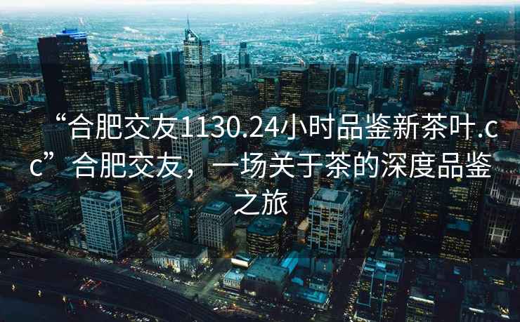 “合肥交友1130.24小時(shí)品鑒新茶葉.cc”合肥交友，一場(chǎng)關(guān)于茶的深度品鑒之旅
