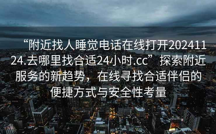 “附近找人睡覺(jué)電話(huà)在線(xiàn)打開(kāi)20241124.去哪里找合適24小時(shí).cc”探索附近服務(wù)的新趨勢，在線(xiàn)尋找合適伴侶的便捷方式與安全性考量